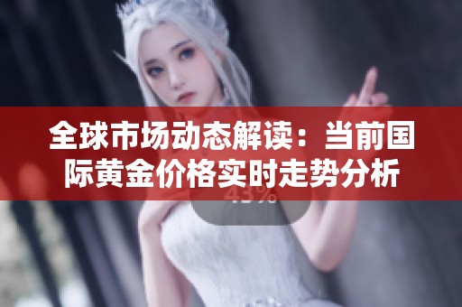 全球市场动态解读：当前国际黄金价格实时走势分析