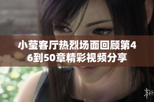小莹客厅热烈场面回顾第46到50章精彩视频分享