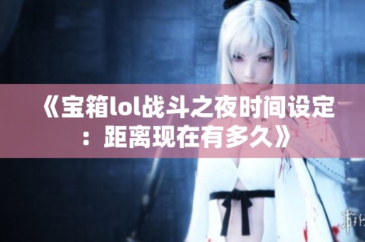 《宝箱lol战斗之夜时间设定：距离现在有多久》
