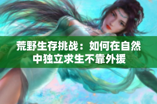 荒野生存挑战：如何在自然中独立求生不靠外援