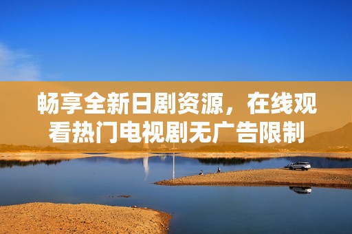 畅享全新日剧资源，在线观看热门电视剧无广告限制