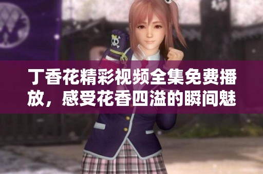 丁香花精彩视频全集免费播放，感受花香四溢的瞬间魅力