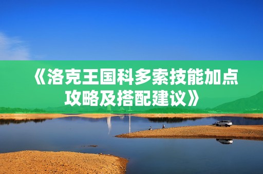 《洛克王国科多索技能加点攻略及搭配建议》
