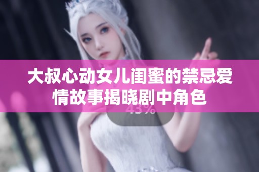 大叔心动女儿闺蜜的禁忌爱情故事揭晓剧中角色