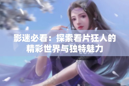 影迷必看：探索看片狂人的精彩世界与独特魅力