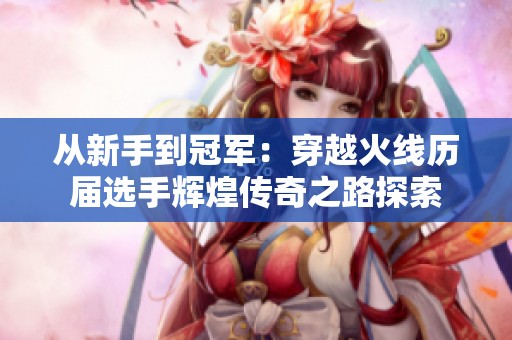 从新手到冠军：穿越火线历届选手辉煌传奇之路探索