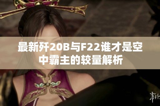 最新歼20B与F22谁才是空中霸主的较量解析