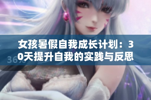 女孩暑假自我成长计划：30天提升自我的实践与反思