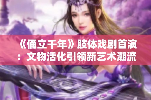 《俑立千年》肢体戏剧首演：文物活化引领新艺术潮流