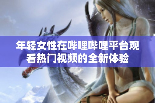 年轻女性在哔哩哔哩平台观看热门视频的全新体验
