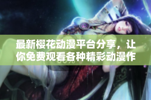 最新樱花动漫平台分享，让你免费观看各种精彩动漫作品