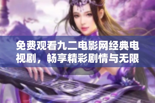 免费观看九二电影网经典电视剧，畅享精彩剧情与无限乐趣