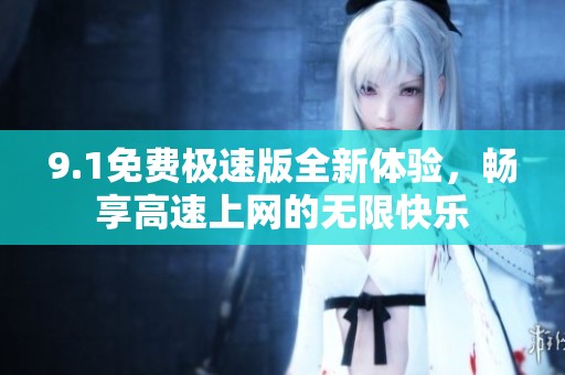 9.1免费极速版全新体验，畅享高速上网的无限快乐