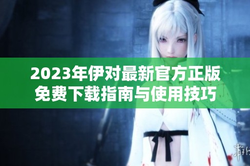 2023年伊对最新官方正版免费下载指南与使用技巧