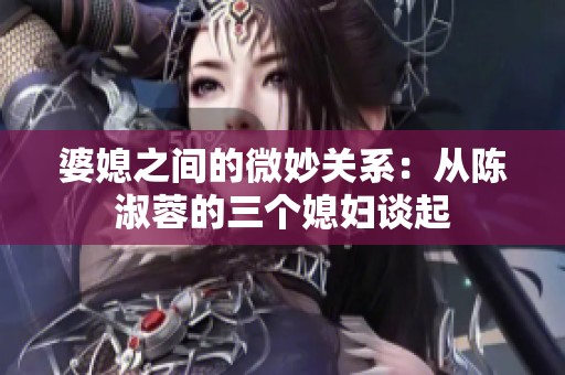 婆媳之间的微妙关系：从陈淑蓉的三个媳妇谈起