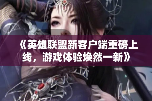 《英雄联盟新客户端重磅上线，游戏体验焕然一新》