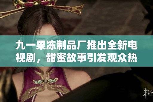 九一果冻制品厂推出全新电视剧，甜蜜故事引发观众热议