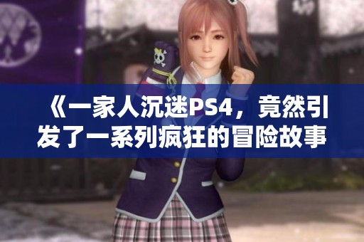 《一家人沉迷PS4，竟然引发了一系列疯狂的冒险故事》