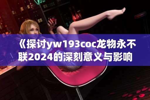 《探讨yw193coc龙物永不联2024的深刻意义与影响》
