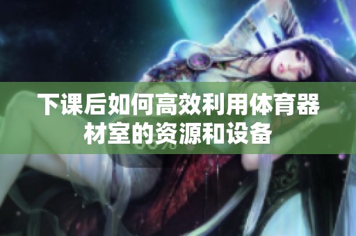 下课后如何高效利用体育器材室的资源和设备