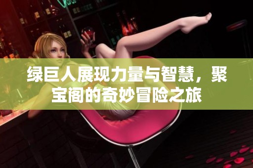 绿巨人展现力量与智慧，聚宝阁的奇妙冒险之旅