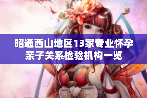 昭通西山地区13家专业怀孕亲子关系检验机构一览