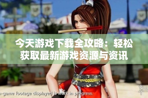 今天游戏下载全攻略：轻松获取最新游戏资源与资讯