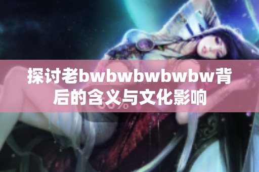 探讨老bwbwbwbwbw背后的含义与文化影响