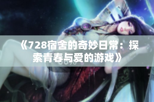 《728宿舍的奇妙日常：探索青春与爱的游戏》