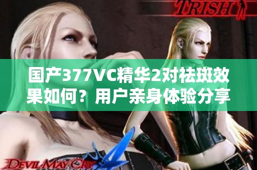 国产377VC精华2对祛斑效果如何？用户亲身体验分享