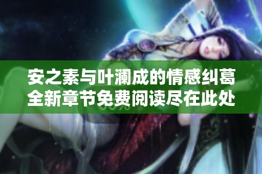 安之素与叶澜成的情感纠葛全新章节免费阅读尽在此处