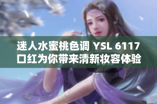 迷人水蜜桃色调 YSL 6117口红为你带来清新妆容体验