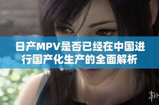 日产MPV是否已经在中国进行国产化生产的全面解析