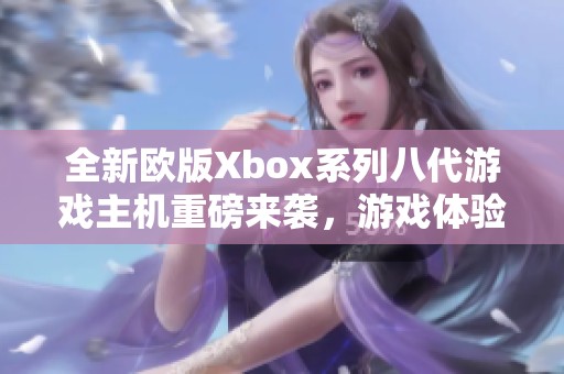 全新欧版Xbox系列八代游戏主机重磅来袭，游戏体验再升级