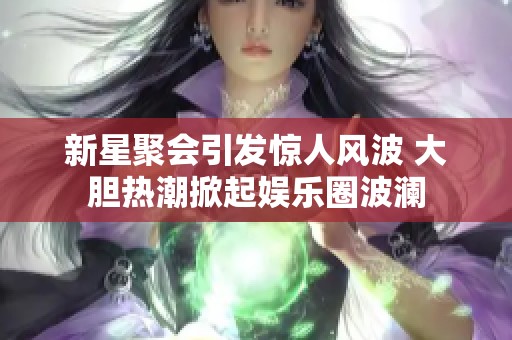 新星聚会引发惊人风波 大胆热潮掀起娱乐圈波澜