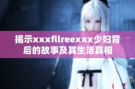 揭示xxxfllreexxx少妇背后的故事及其生活真相