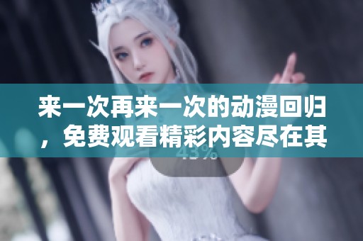 来一次再来一次的动漫回归，免费观看精彩内容尽在其中
