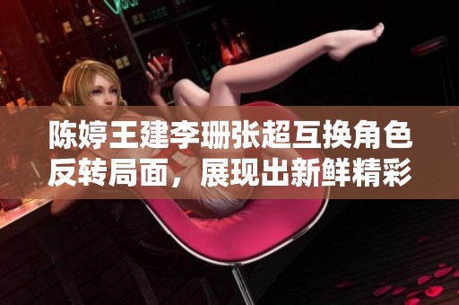 陈婷王建李珊张超互换角色反转局面，展现出新鲜精彩交锋