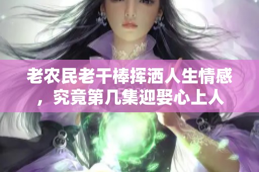 老农民老干棒挥洒人生情感，究竟第几集迎娶心上人