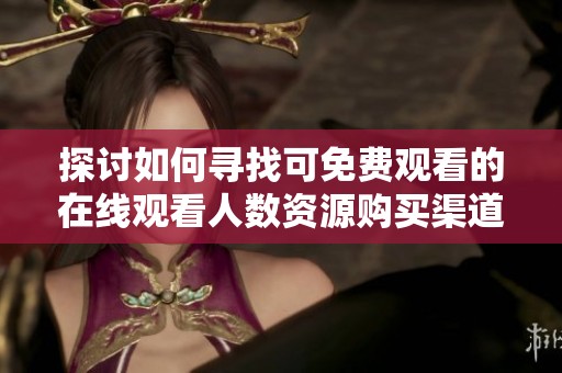 探讨如何寻找可免费观看的在线观看人数资源购买渠道