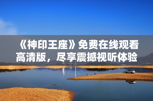 《神印王座》免费在线观看高清版，尽享震撼视听体验