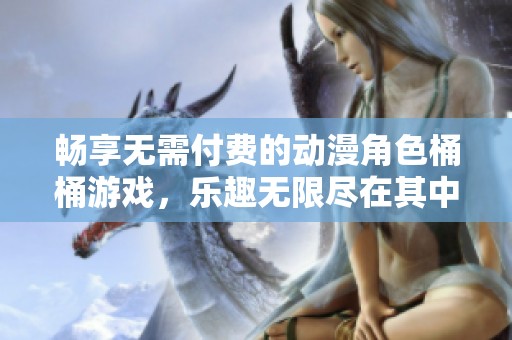 畅享无需付费的动漫角色桶桶游戏，乐趣无限尽在其中