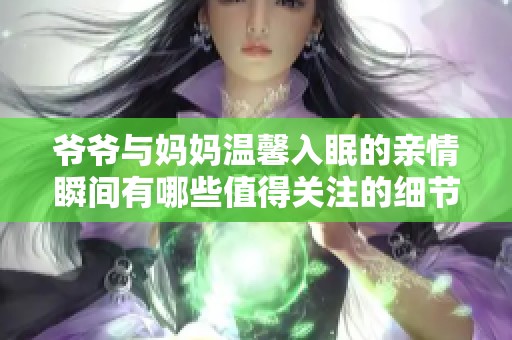 爷爷与妈妈温馨入眠的亲情瞬间有哪些值得关注的细节
