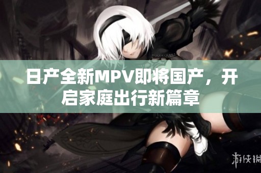 日产全新MPV即将国产，开启家庭出行新篇章