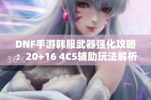 DNF手游韩服武器强化攻略：20+16 4C5辅助玩法解析