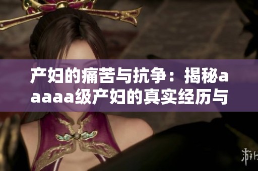 产妇的痛苦与抗争：揭秘aaaaa级产妇的真实经历与故事