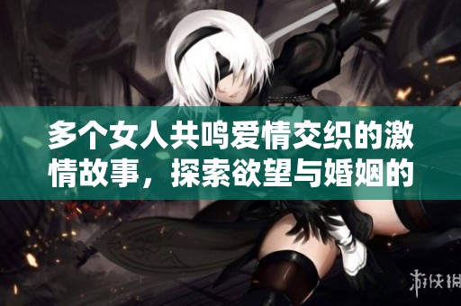 多个女人共鸣爱情交织的激情故事，探索欲望与婚姻的边界