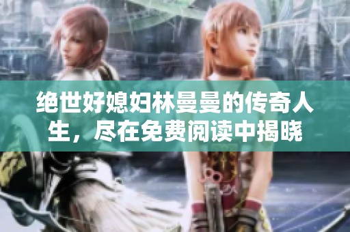 绝世好媳妇林曼曼的传奇人生，尽在免费阅读中揭晓