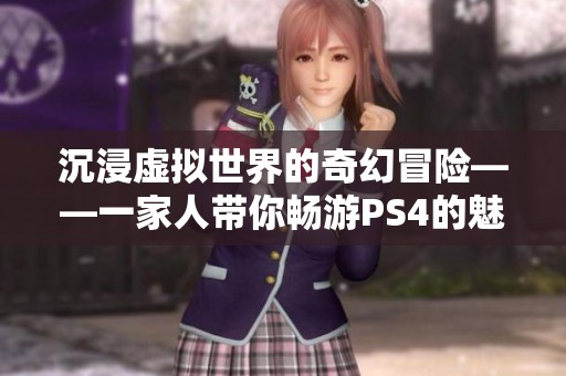沉浸虚拟世界的奇幻冒险——一家人带你畅游PS4的魅力