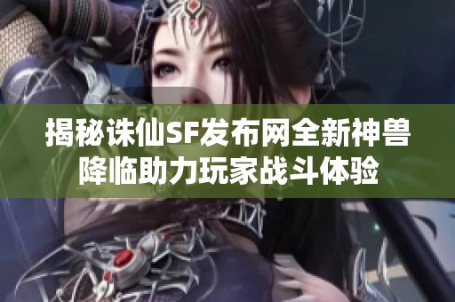 揭秘诛仙SF发布网全新神兽降临助力玩家战斗体验